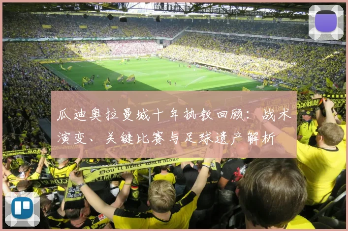 瓜迪奥拉曼城十年执教回顾：战术演变、关键比赛与足球遗产解析