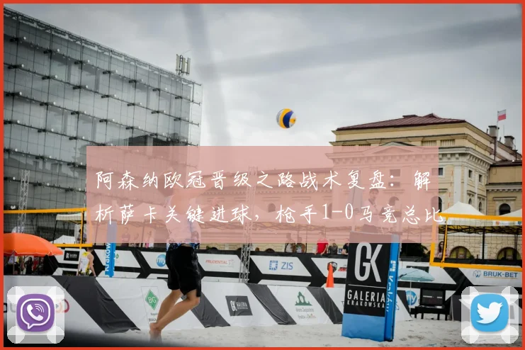阿森纳欧冠晋级之路战术复盘：解析萨卡关键进球，枪手1-0马竞总比分2-1挺进决赛
