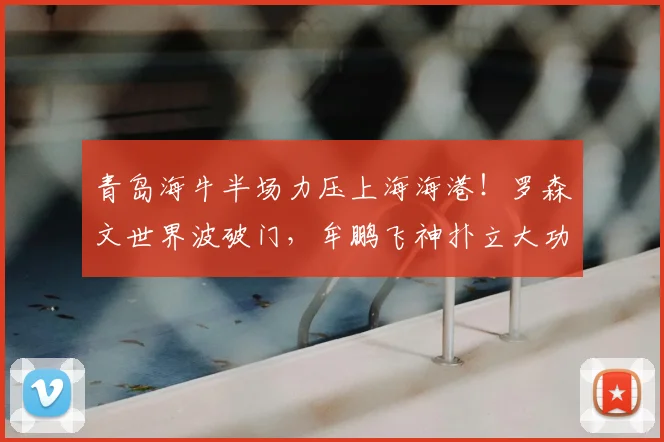 青岛海牛半场力压上海海港！罗森文世界波破门，牟鹏飞神扑立大功