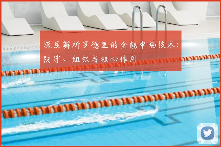 深度解析罗德里的全能中场技术：防守、组织与核心作用