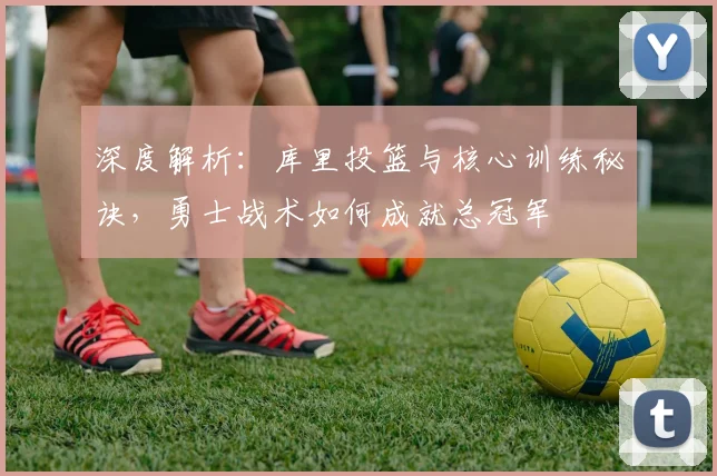 深度解析：库里投篮与核心训练秘诀，勇士战术如何成就总冠军