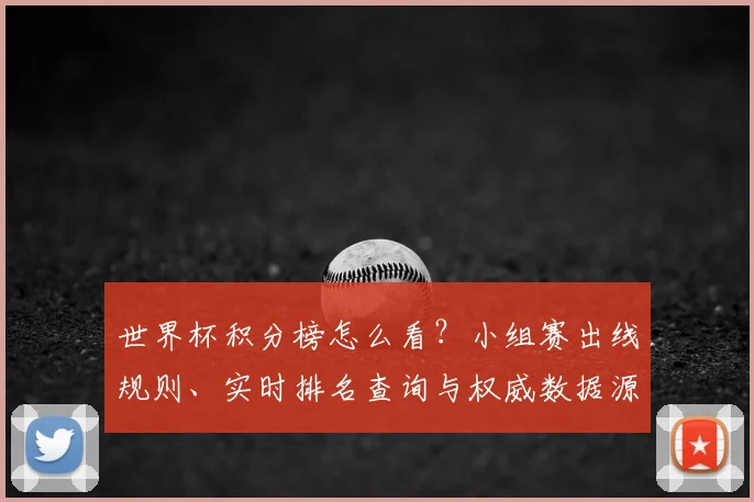 世界杯积分榜怎么看?小组赛出线规则、实时排名查询与权威数据源全指南