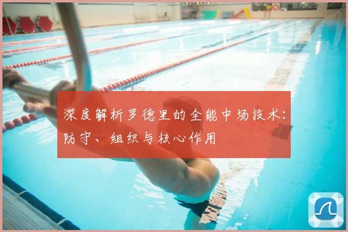 深度解析罗德里的全能中场技术:防守、组织与核心作用
