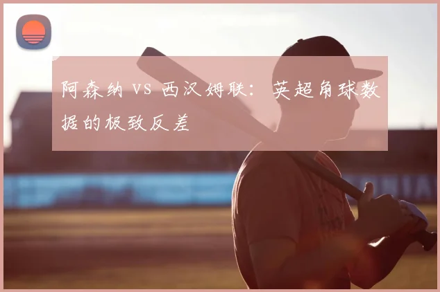 阿森纳 vs 西汉姆联：英超角球数据的极致反差