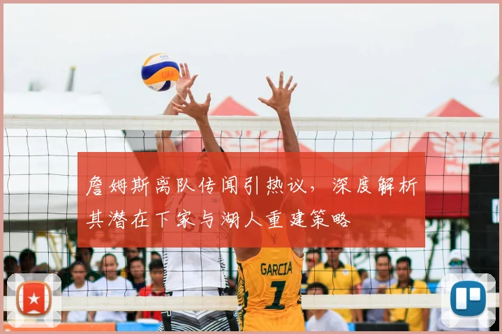 詹姆斯离队传闻引热议,深度解析其潜在下家与湖人重建策略