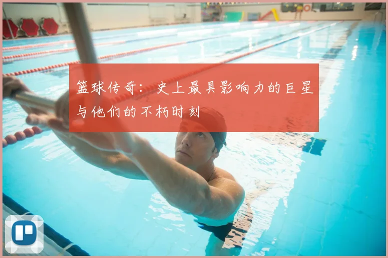篮球传奇：史上最具影响力的巨星与他们的不朽时刻