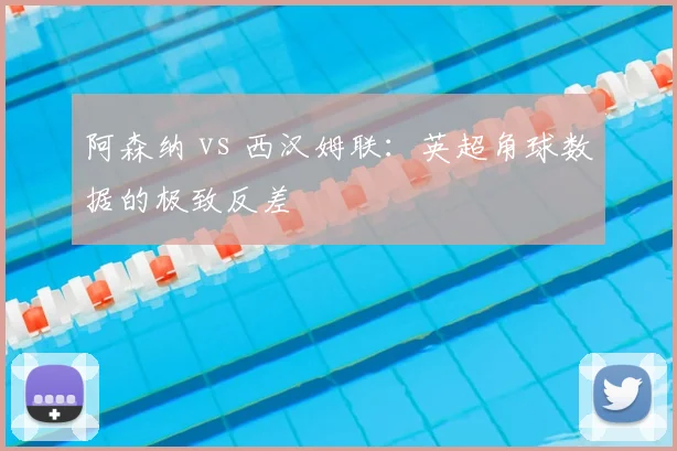 阿森纳 vs 西汉姆联:英超角球数据的极致反差