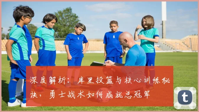 深度解析：库里投篮与核心训练秘诀，勇士战术如何成就总冠军